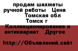 продам шахматы ручной работы › Цена ­ 5 000 - Томская обл., Томск г. Коллекционирование и антиквариат » Другое   